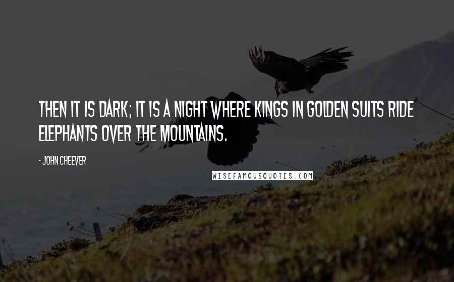 John Cheever Quotes: Then it is dark; it is a night where kings in golden suits ride elephants over the mountains.