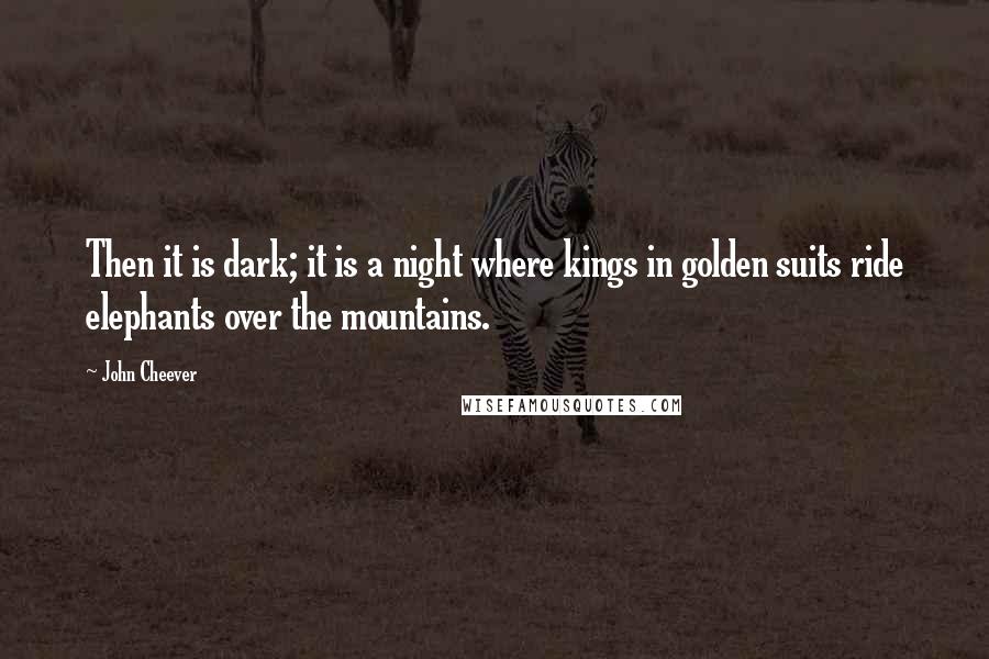 John Cheever Quotes: Then it is dark; it is a night where kings in golden suits ride elephants over the mountains.