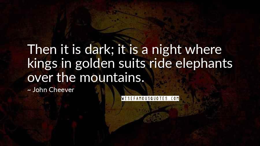 John Cheever Quotes: Then it is dark; it is a night where kings in golden suits ride elephants over the mountains.