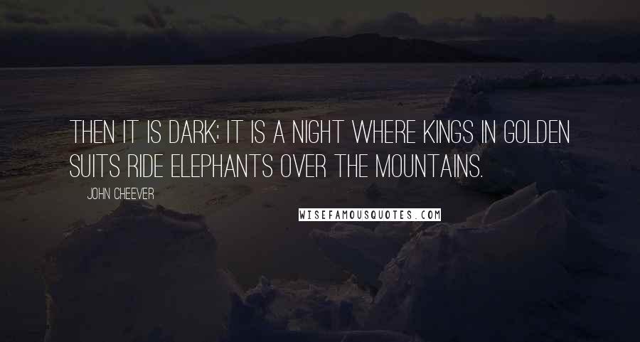 John Cheever Quotes: Then it is dark; it is a night where kings in golden suits ride elephants over the mountains.
