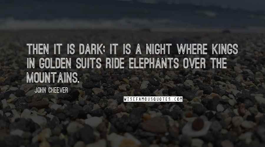 John Cheever Quotes: Then it is dark; it is a night where kings in golden suits ride elephants over the mountains.