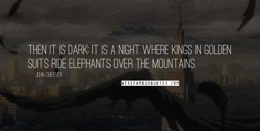 John Cheever Quotes: Then it is dark; it is a night where kings in golden suits ride elephants over the mountains.