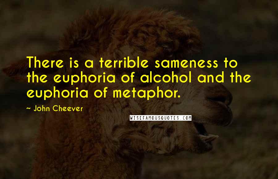 John Cheever Quotes: There is a terrible sameness to the euphoria of alcohol and the euphoria of metaphor.