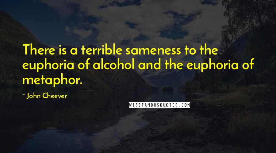 John Cheever Quotes: There is a terrible sameness to the euphoria of alcohol and the euphoria of metaphor.