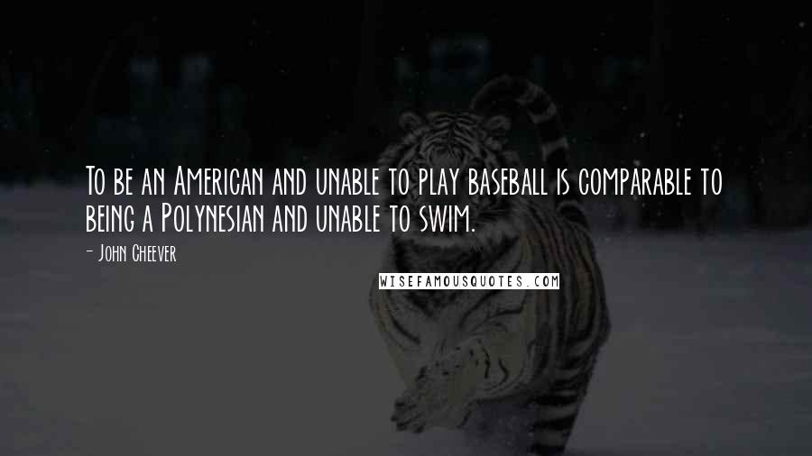 John Cheever Quotes: To be an American and unable to play baseball is comparable to being a Polynesian and unable to swim.