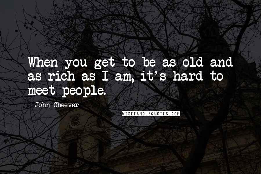 John Cheever Quotes: When you get to be as old and as rich as I am, it's hard to meet people.