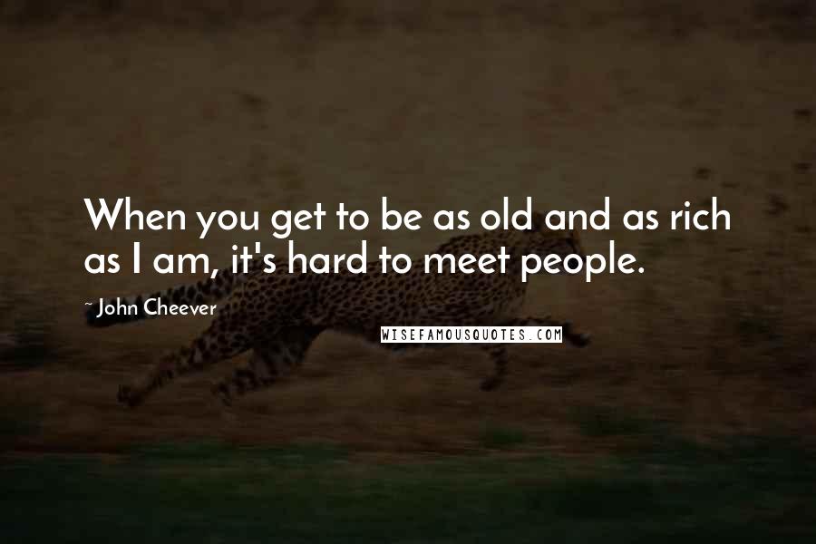 John Cheever Quotes: When you get to be as old and as rich as I am, it's hard to meet people.