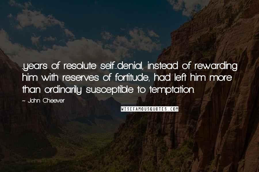 John Cheever Quotes: ...years of resolute self-denial, instead of rewarding him with reserves of fortitude, had left him more than ordinarily susceptible to temptation.