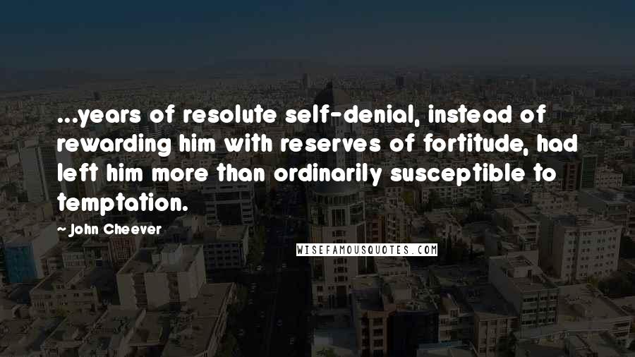 John Cheever Quotes: ...years of resolute self-denial, instead of rewarding him with reserves of fortitude, had left him more than ordinarily susceptible to temptation.