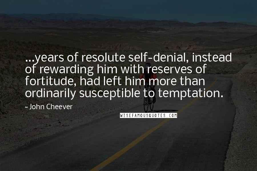 John Cheever Quotes: ...years of resolute self-denial, instead of rewarding him with reserves of fortitude, had left him more than ordinarily susceptible to temptation.