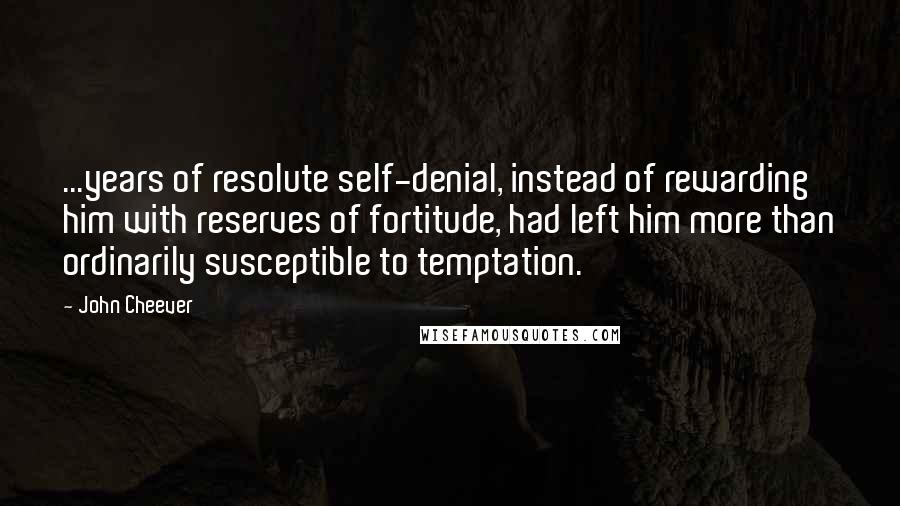 John Cheever Quotes: ...years of resolute self-denial, instead of rewarding him with reserves of fortitude, had left him more than ordinarily susceptible to temptation.