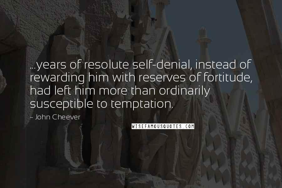 John Cheever Quotes: ...years of resolute self-denial, instead of rewarding him with reserves of fortitude, had left him more than ordinarily susceptible to temptation.