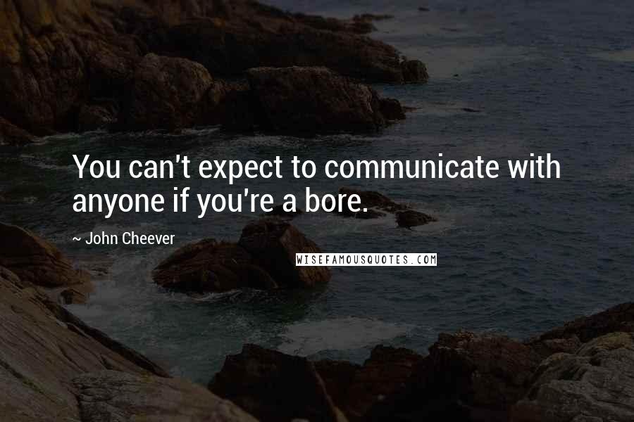 John Cheever Quotes: You can't expect to communicate with anyone if you're a bore.