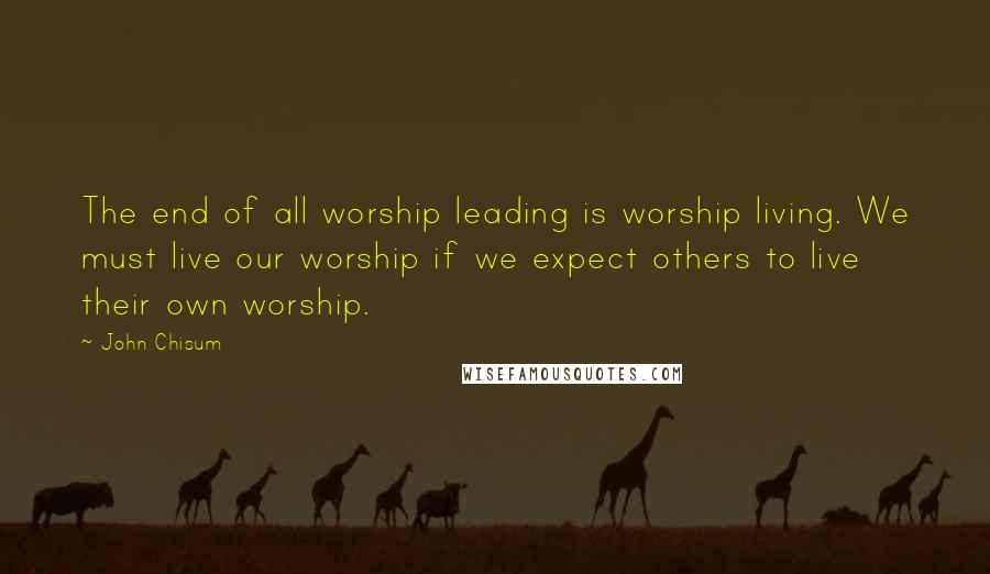 John Chisum Quotes: The end of all worship leading is worship living. We must live our worship if we expect others to live their own worship.