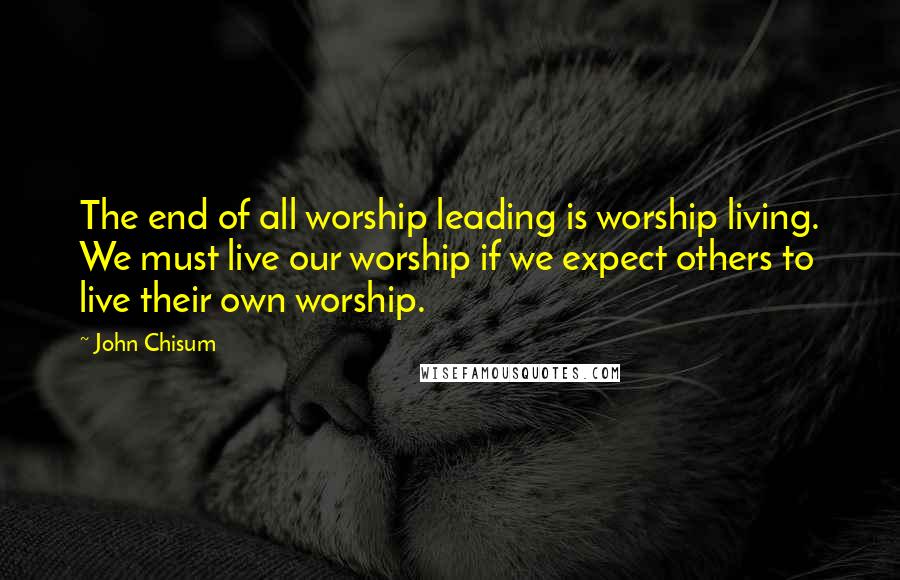 John Chisum Quotes: The end of all worship leading is worship living. We must live our worship if we expect others to live their own worship.