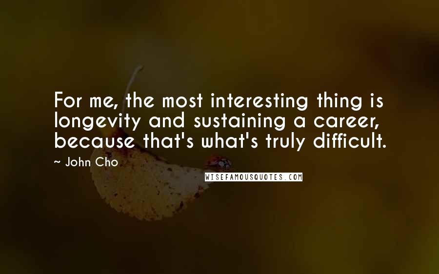 John Cho Quotes: For me, the most interesting thing is longevity and sustaining a career, because that's what's truly difficult.