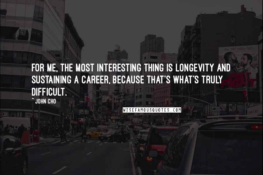 John Cho Quotes: For me, the most interesting thing is longevity and sustaining a career, because that's what's truly difficult.