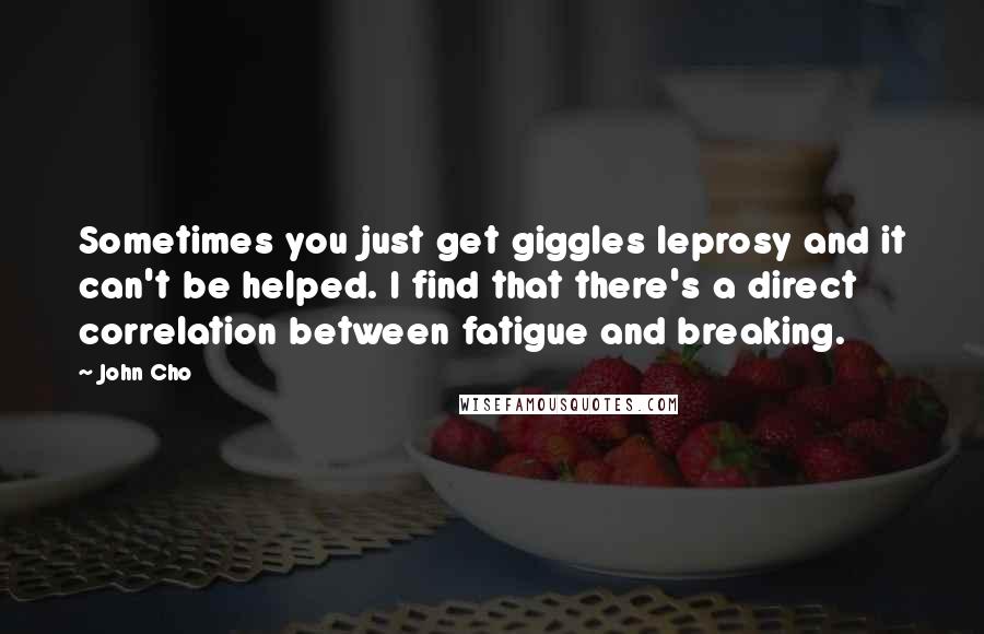 John Cho Quotes: Sometimes you just get giggles leprosy and it can't be helped. I find that there's a direct correlation between fatigue and breaking.