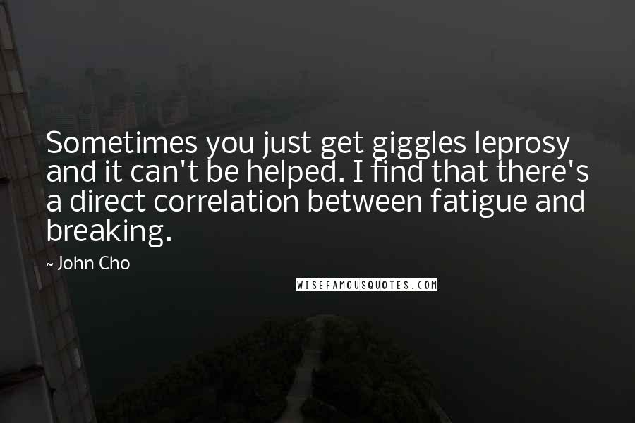 John Cho Quotes: Sometimes you just get giggles leprosy and it can't be helped. I find that there's a direct correlation between fatigue and breaking.