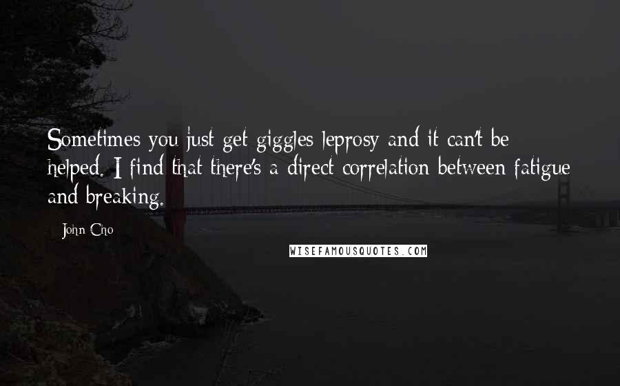 John Cho Quotes: Sometimes you just get giggles leprosy and it can't be helped. I find that there's a direct correlation between fatigue and breaking.