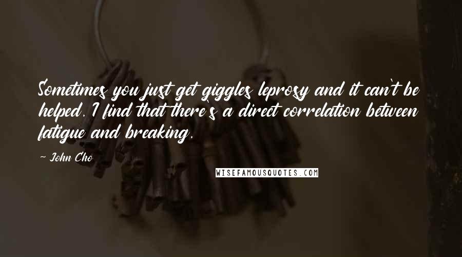 John Cho Quotes: Sometimes you just get giggles leprosy and it can't be helped. I find that there's a direct correlation between fatigue and breaking.