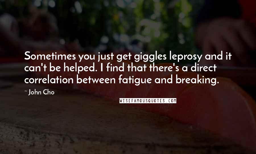 John Cho Quotes: Sometimes you just get giggles leprosy and it can't be helped. I find that there's a direct correlation between fatigue and breaking.