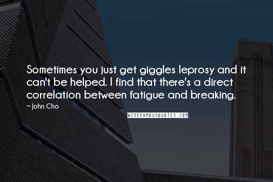 John Cho Quotes: Sometimes you just get giggles leprosy and it can't be helped. I find that there's a direct correlation between fatigue and breaking.