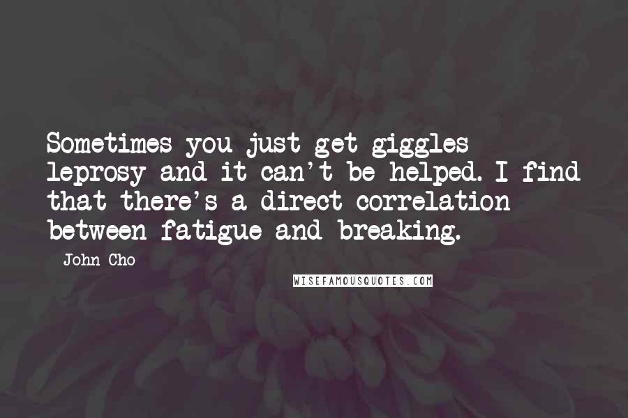 John Cho Quotes: Sometimes you just get giggles leprosy and it can't be helped. I find that there's a direct correlation between fatigue and breaking.