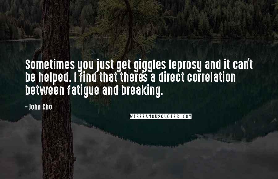 John Cho Quotes: Sometimes you just get giggles leprosy and it can't be helped. I find that there's a direct correlation between fatigue and breaking.