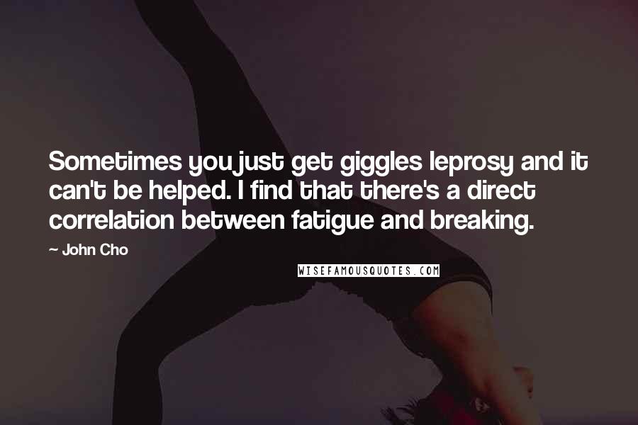 John Cho Quotes: Sometimes you just get giggles leprosy and it can't be helped. I find that there's a direct correlation between fatigue and breaking.