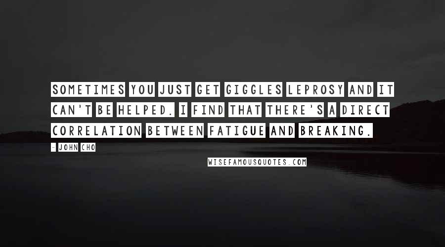John Cho Quotes: Sometimes you just get giggles leprosy and it can't be helped. I find that there's a direct correlation between fatigue and breaking.