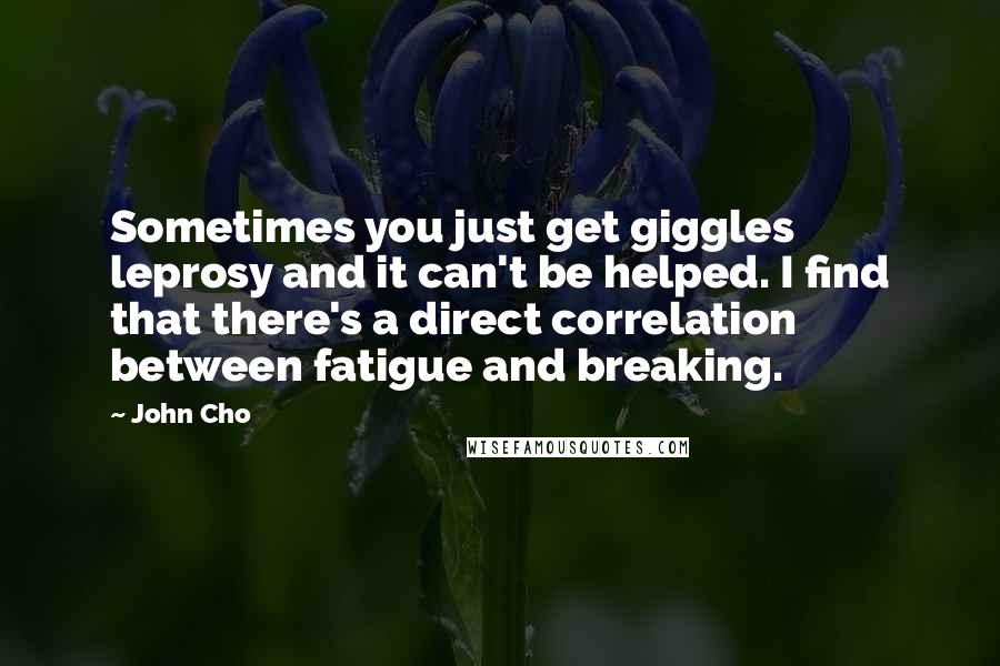 John Cho Quotes: Sometimes you just get giggles leprosy and it can't be helped. I find that there's a direct correlation between fatigue and breaking.