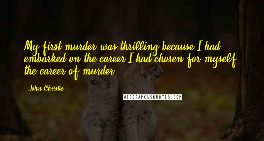 John Christie Quotes: My first murder was thrilling because I had embarked on the career I had chosen for myself, the career of murder.