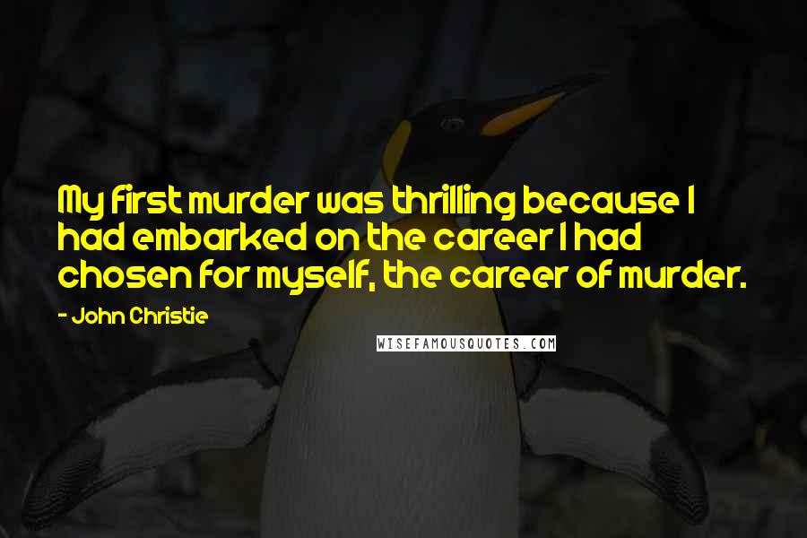 John Christie Quotes: My first murder was thrilling because I had embarked on the career I had chosen for myself, the career of murder.