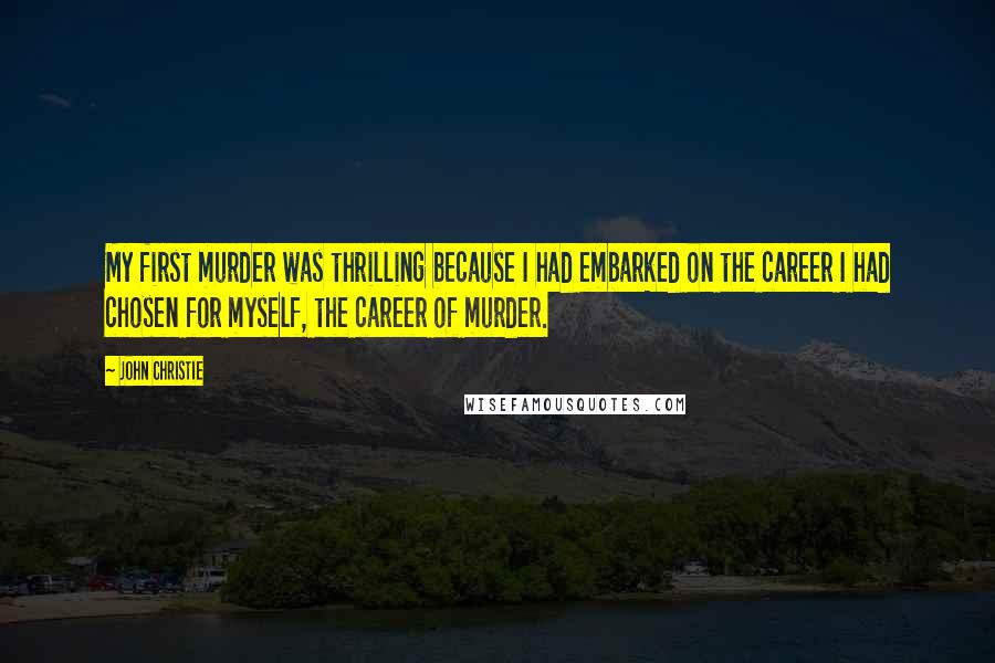 John Christie Quotes: My first murder was thrilling because I had embarked on the career I had chosen for myself, the career of murder.