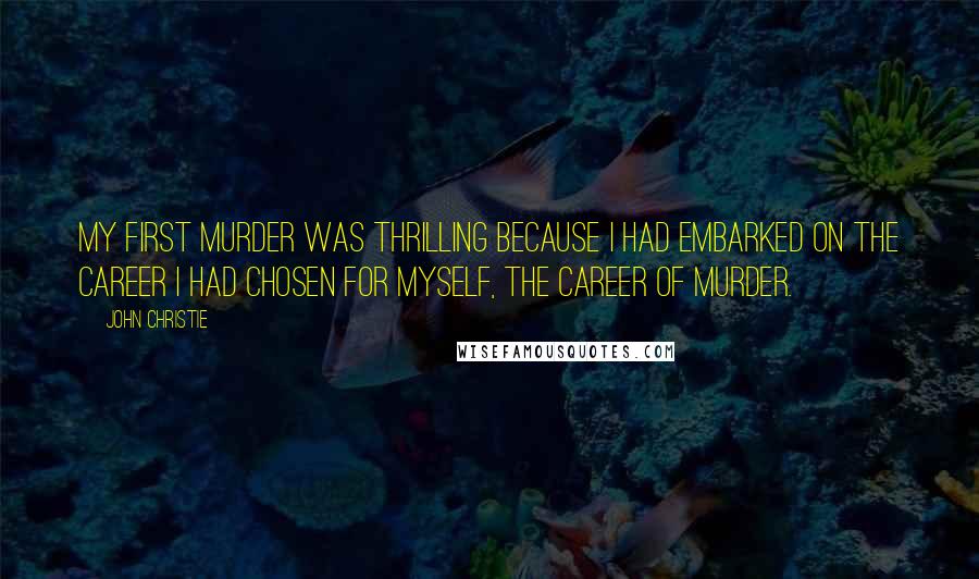 John Christie Quotes: My first murder was thrilling because I had embarked on the career I had chosen for myself, the career of murder.