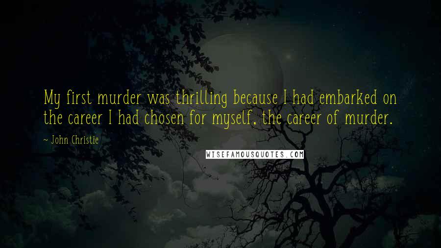 John Christie Quotes: My first murder was thrilling because I had embarked on the career I had chosen for myself, the career of murder.