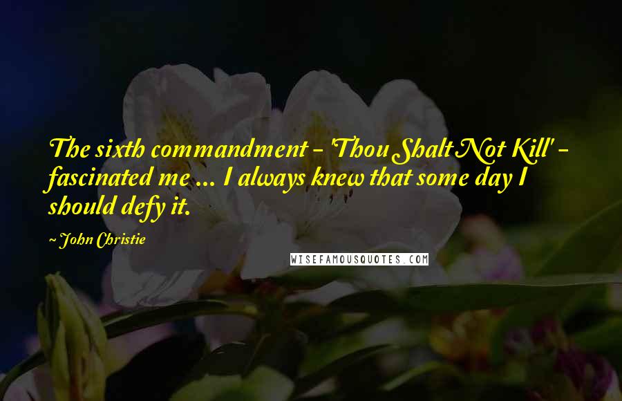 John Christie Quotes: The sixth commandment - 'Thou Shalt Not Kill' - fascinated me ... I always knew that some day I should defy it.