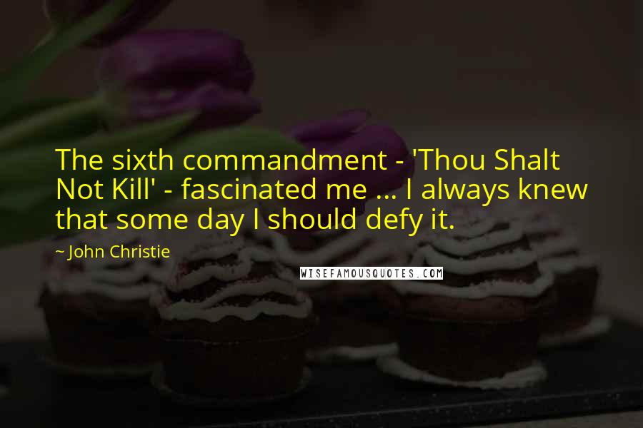John Christie Quotes: The sixth commandment - 'Thou Shalt Not Kill' - fascinated me ... I always knew that some day I should defy it.