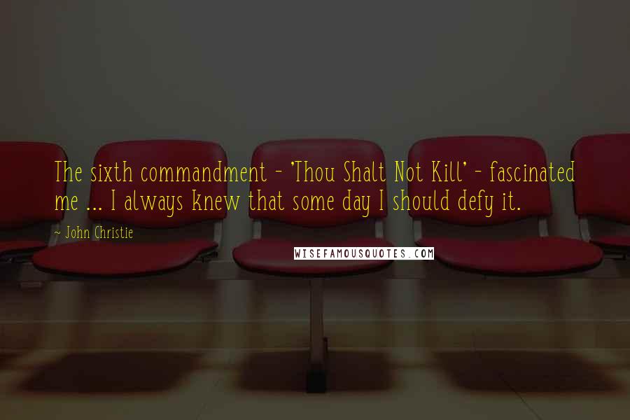 John Christie Quotes: The sixth commandment - 'Thou Shalt Not Kill' - fascinated me ... I always knew that some day I should defy it.