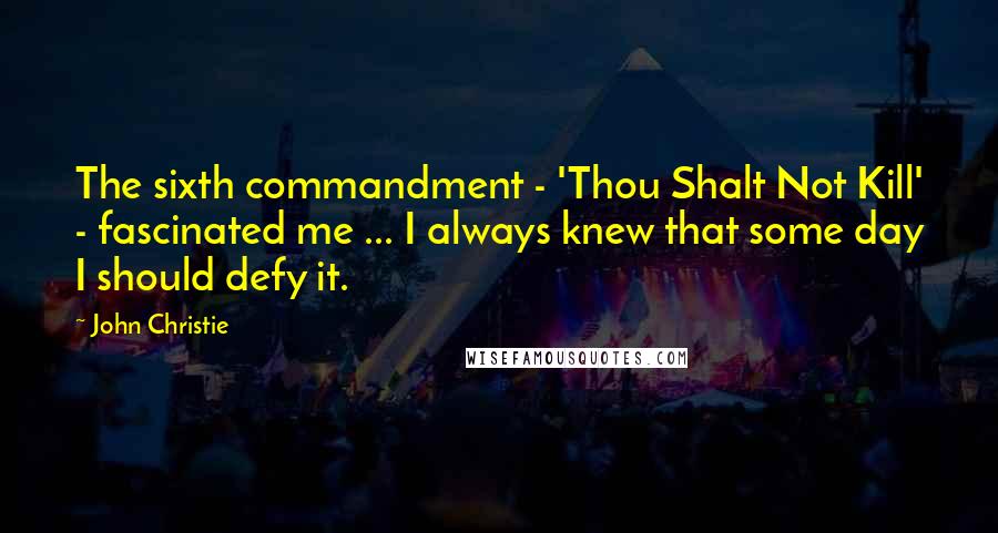 John Christie Quotes: The sixth commandment - 'Thou Shalt Not Kill' - fascinated me ... I always knew that some day I should defy it.