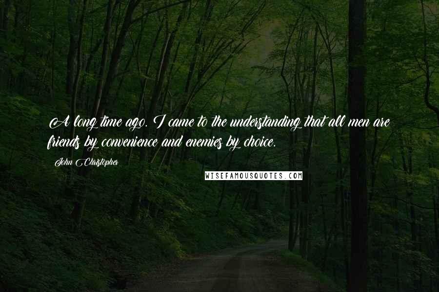 John Christopher Quotes: A long time ago. I came to the understanding that all men are friends by convenience and enemies by choice.