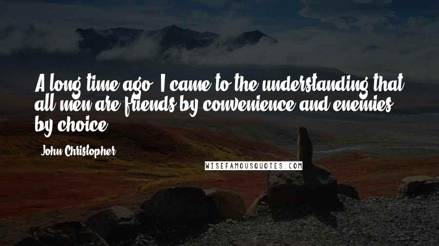 John Christopher Quotes: A long time ago. I came to the understanding that all men are friends by convenience and enemies by choice.