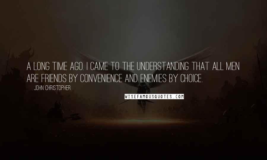 John Christopher Quotes: A long time ago. I came to the understanding that all men are friends by convenience and enemies by choice.