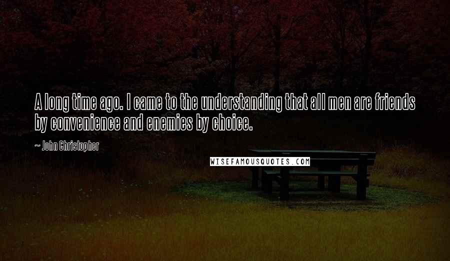 John Christopher Quotes: A long time ago. I came to the understanding that all men are friends by convenience and enemies by choice.