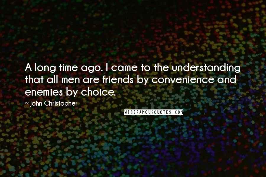 John Christopher Quotes: A long time ago. I came to the understanding that all men are friends by convenience and enemies by choice.