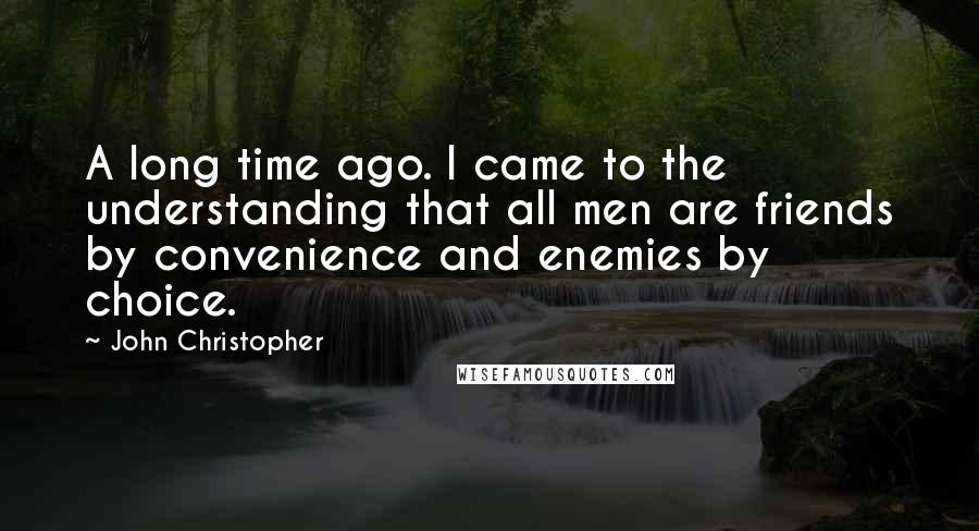 John Christopher Quotes: A long time ago. I came to the understanding that all men are friends by convenience and enemies by choice.