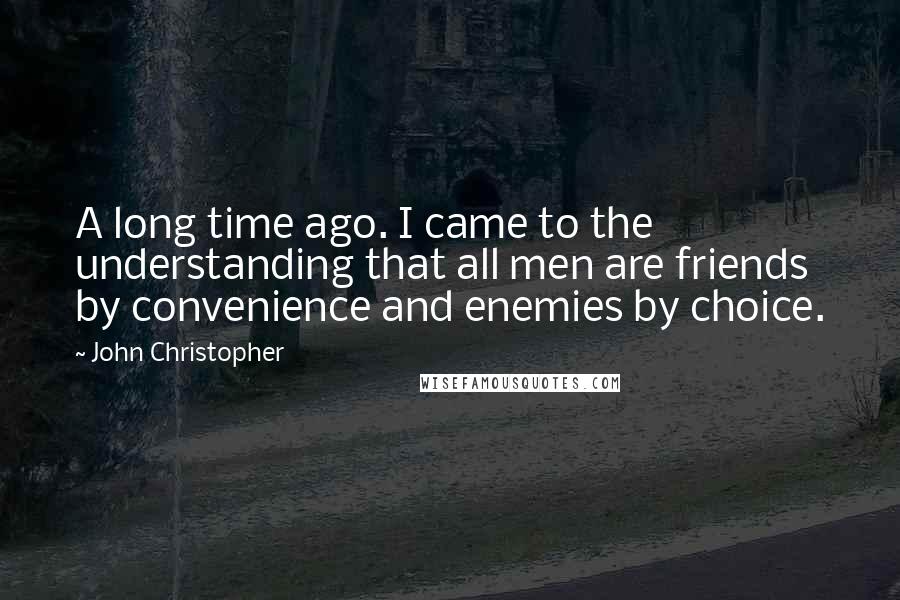 John Christopher Quotes: A long time ago. I came to the understanding that all men are friends by convenience and enemies by choice.