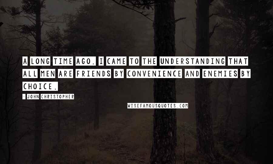 John Christopher Quotes: A long time ago. I came to the understanding that all men are friends by convenience and enemies by choice.