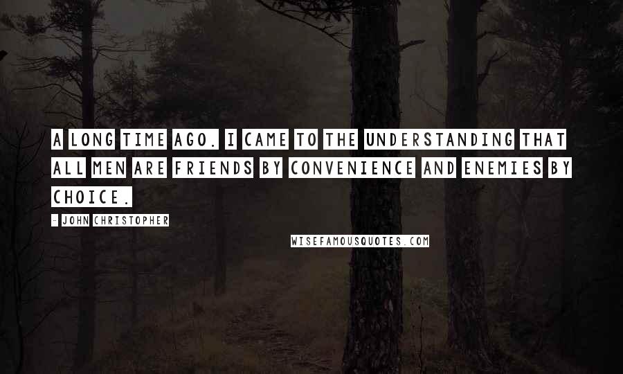 John Christopher Quotes: A long time ago. I came to the understanding that all men are friends by convenience and enemies by choice.